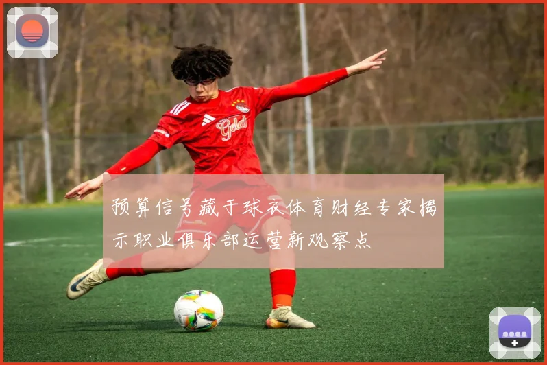 预算信号藏于球衣体育财经专家揭示职业俱乐部运营新观察点