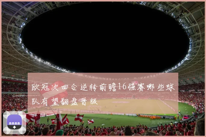 欧冠次回合逆转前瞻16强赛哪些球队有望翻盘晋级