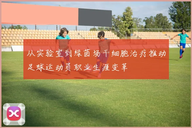 从实验室到绿茵场干细胞治疗推动足球运动员职业生涯变革
