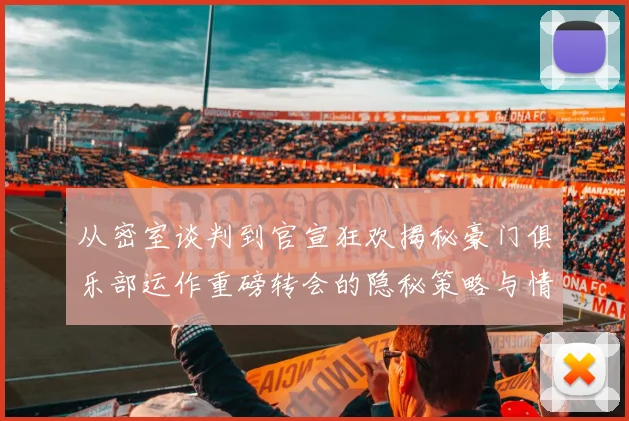 从密室谈判到官宣狂欢揭秘豪门俱乐部运作重磅转会的隐秘策略与情感博弈
