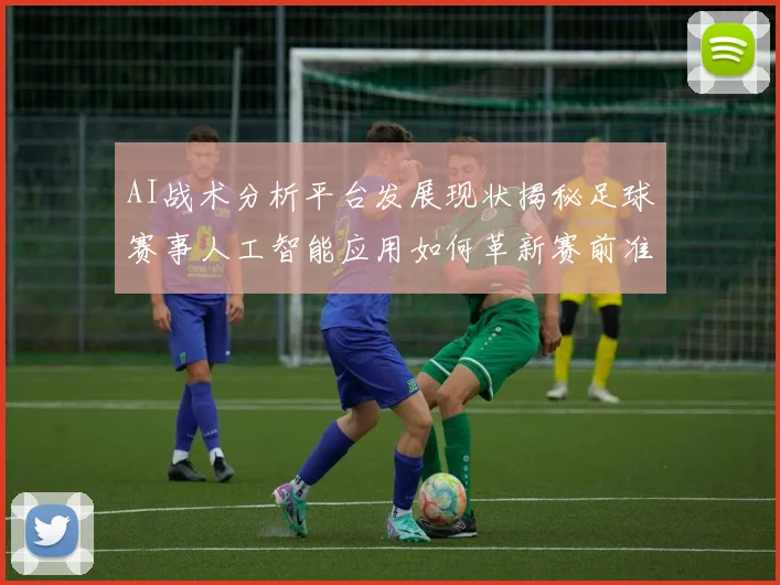 AI战术分析平台发展现状揭秘足球赛事人工智能应用如何革新赛前准备