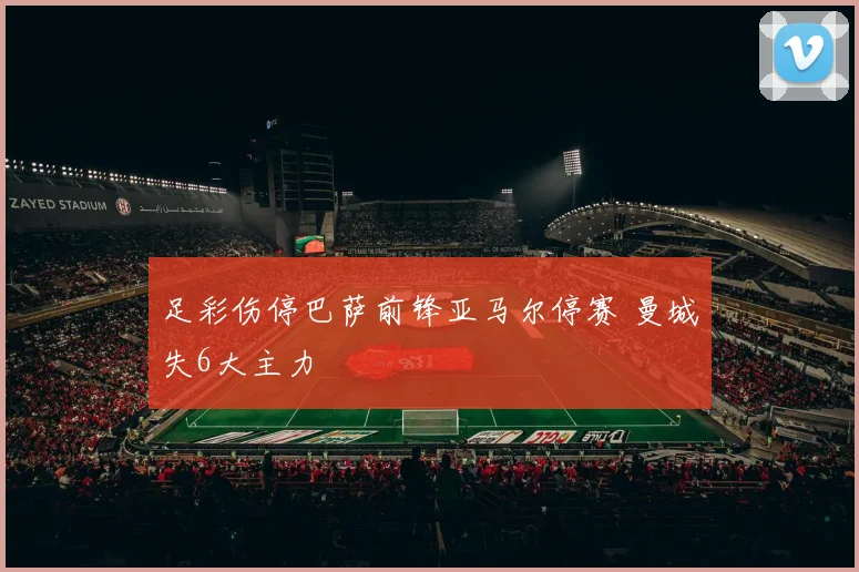 足彩伤停巴萨前锋亚马尔停赛 曼城失6大主力