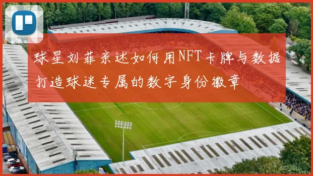 球星刘菲亲述如何用NFT卡牌与数据打造球迷专属的数字身份徽章